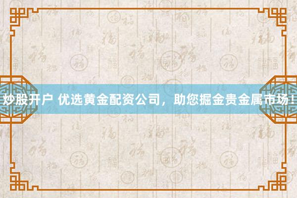 炒股开户 优选黄金配资公司，助您掘金贵金属市场！