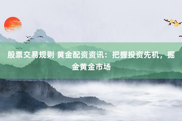 股票交易规则 黄金配资资讯：把握投资先机，掘金黄金市场