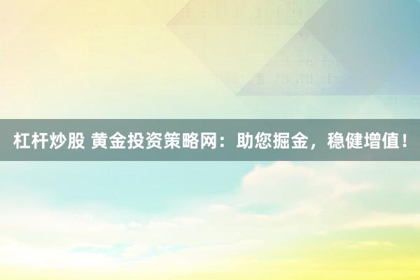 杠杆炒股 黄金投资策略网：助您掘金，稳健增值！