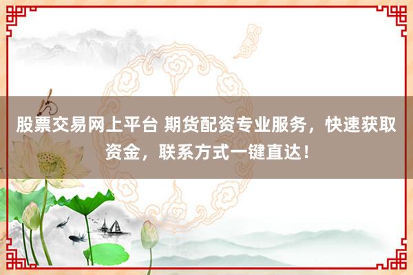 股票交易网上平台 期货配资专业服务，快速获取资金，联系方式一键直达！