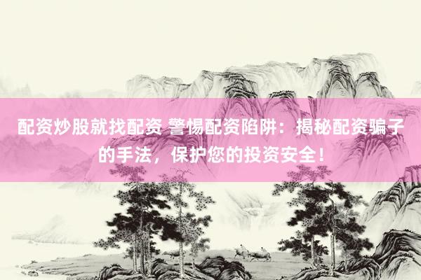 配资炒股就找配资 警惕配资陷阱：揭秘配资骗子的手法，保护您的投资安全！