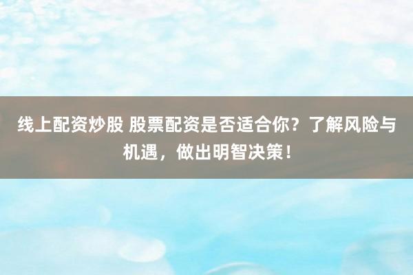 线上配资炒股 股票配资是否适合你？了解风险与机遇，做出明智决策！