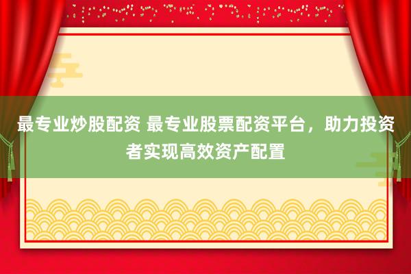 最专业炒股配资 最专业股票配资平台，助力投资者实现高效资产配置