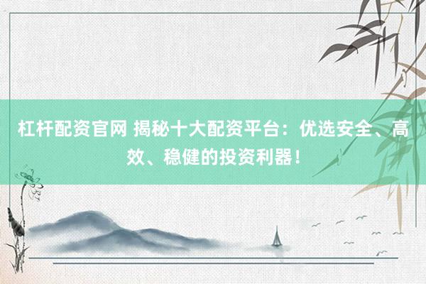 杠杆配资官网 揭秘十大配资平台：优选安全、高效、稳健的投资利器！