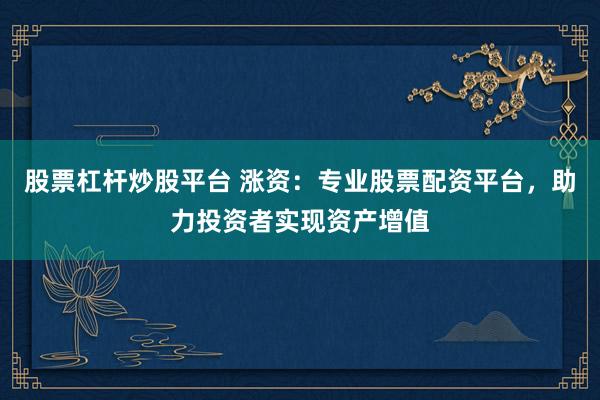 股票杠杆炒股平台 涨资：专业股票配资平台，助力投资者实现资产增值