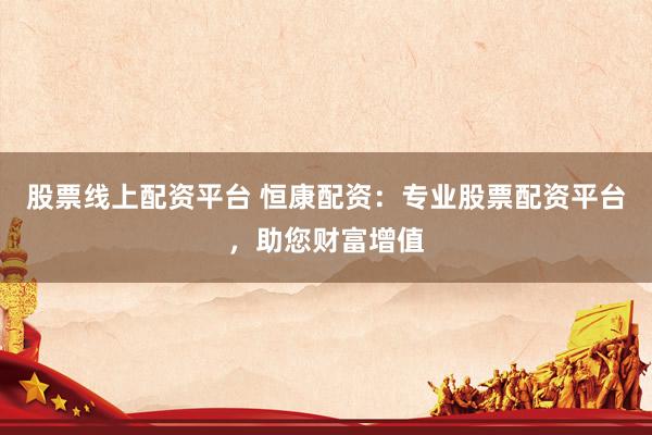 股票线上配资平台 恒康配资：专业股票配资平台，助您财富增值