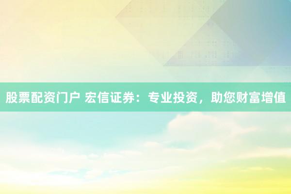 股票配资门户 宏信证券：专业投资，助您财富增值