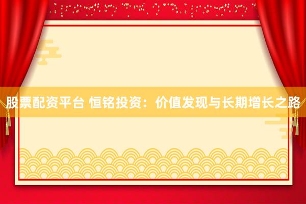 股票配资平台 恒铭投资：价值发现与长期增长之路