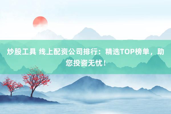 炒股工具 线上配资公司排行：精选TOP榜单，助您投资无忧！