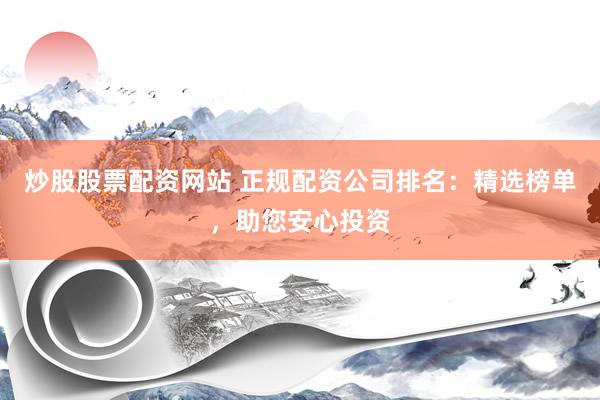 炒股股票配资网站 正规配资公司排名：精选榜单，助您安心投资