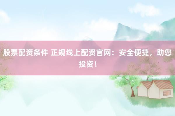 股票配资条件 正规线上配资官网：安全便捷，助您投资！