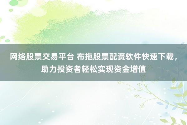 网络股票交易平台 布拖股票配资软件快速下载，助力投资者轻松实现资金增值