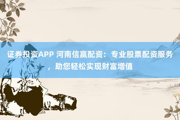证券投资APP 河南信赢配资：专业股票配资服务，助您轻松实现财富增值