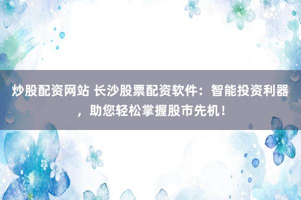 炒股配资网站 长沙股票配资软件：智能投资利器，助您轻松掌握股市先机！