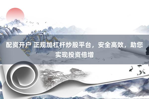 配资开户 正规加杠杆炒股平台，安全高效，助您实现投资倍增