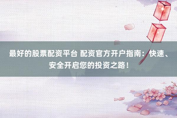 最好的股票配资平台 配资官方开户指南：快速、安全开启您的投资之路！