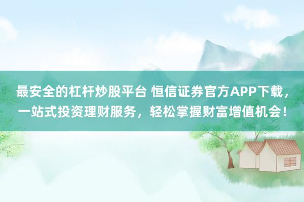 最安全的杠杆炒股平台 恒信证券官方APP下载，一站式投资理财服务，轻松掌握财富增值机会！