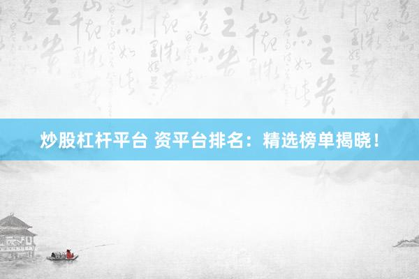 炒股杠杆平台 资平台排名：精选榜单揭晓！