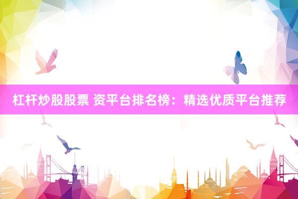 杠杆炒股股票 资平台排名榜：精选优质平台推荐