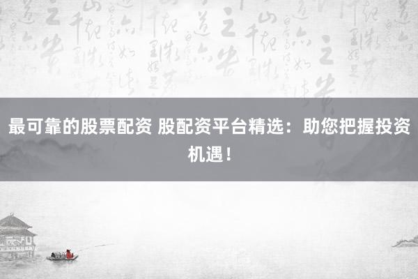 最可靠的股票配资 股配资平台精选：助您把握投资机遇！