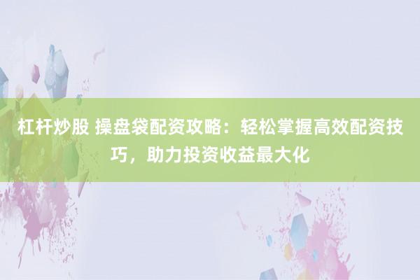 杠杆炒股 操盘袋配资攻略：轻松掌握高效配资技巧，助力投资收益最大化