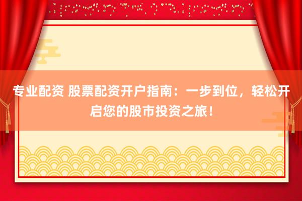 专业配资 股票配资开户指南：一步到位，轻松开启您的股市投资之旅！
