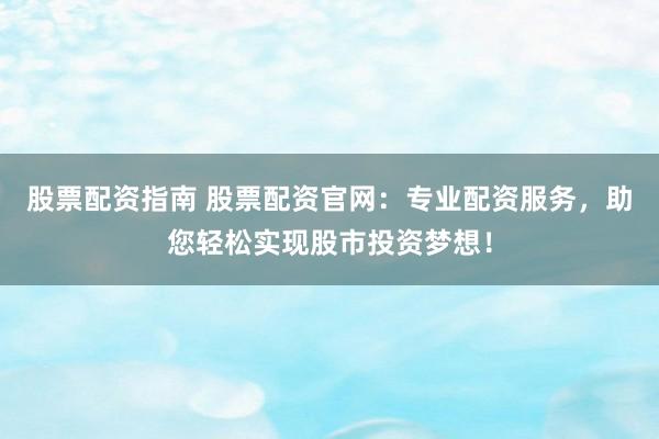 股票配资指南 股票配资官网：专业配资服务，助您轻松实现股市投资梦想！