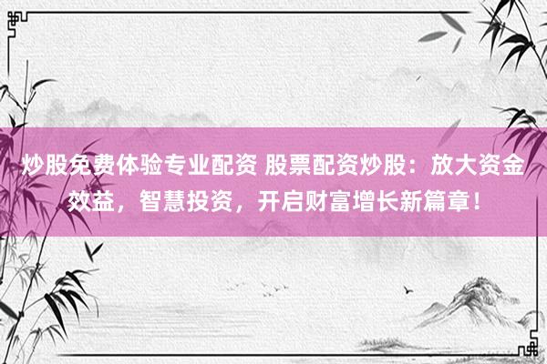 炒股免费体验专业配资 股票配资炒股：放大资金效益，智慧投资，开启财富增长新篇章！