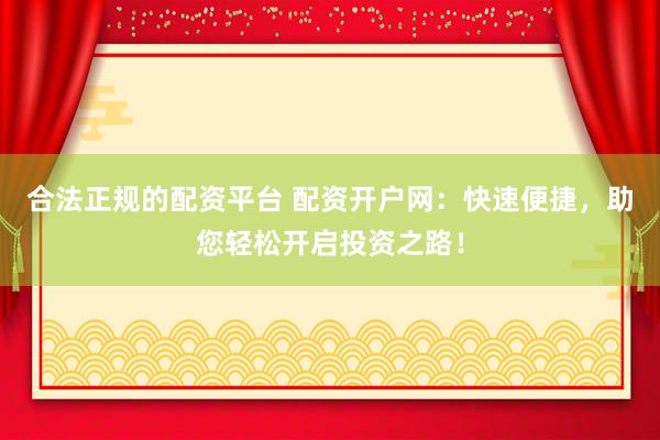 合法正规的配资平台 配资开户网：快速便捷，助您轻松开启投资之路！