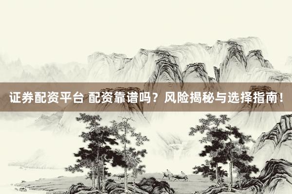 证券配资平台 配资靠谱吗？风险揭秘与选择指南！