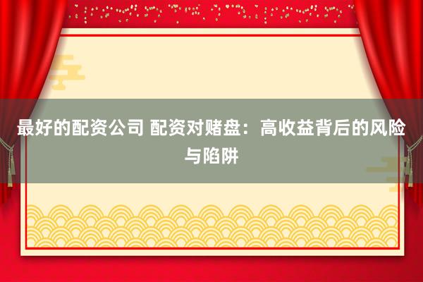 最好的配资公司 配资对赌盘：高收益背后的风险与陷阱