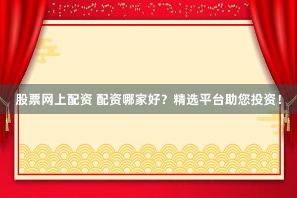 股票网上配资 配资哪家好？精选平台助您投资！