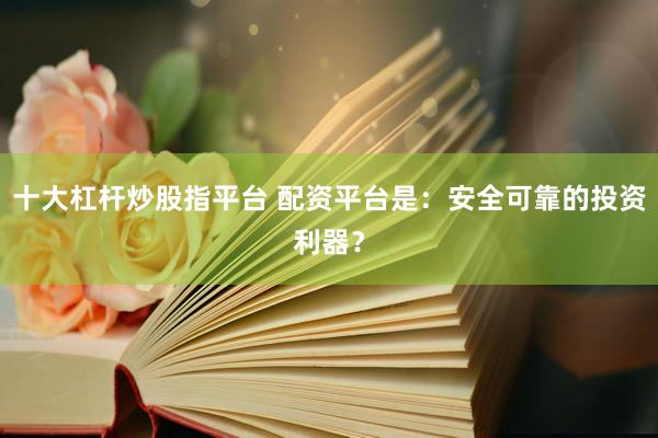 十大杠杆炒股指平台 配资平台是：安全可靠的投资利器？
