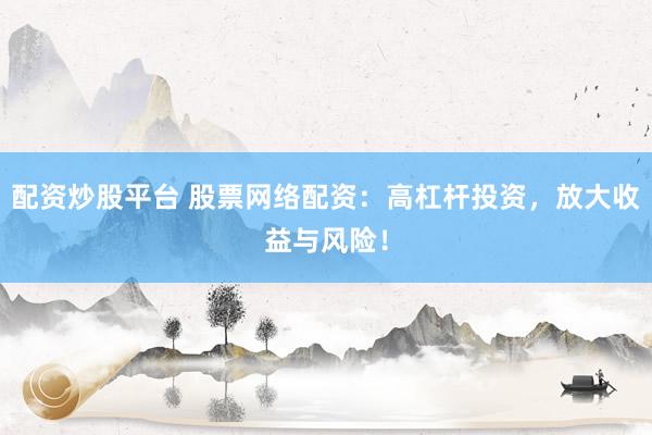 配资炒股平台 股票网络配资：高杠杆投资，放大收益与风险！