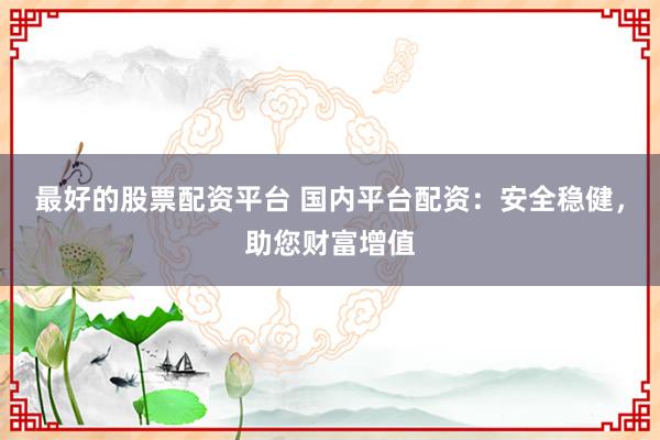 最好的股票配资平台 国内平台配资：安全稳健，助您财富增值