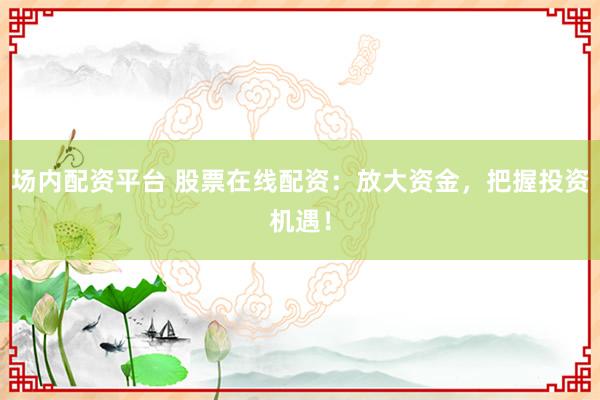 场内配资平台 股票在线配资：放大资金，把握投资机遇！