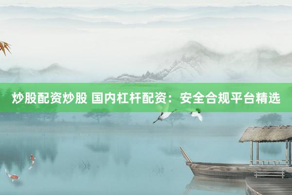 炒股配资炒股 国内杠杆配资：安全合规平台精选