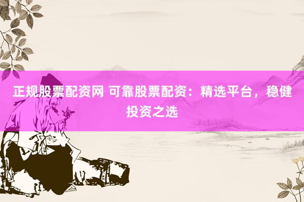 正规股票配资网 可靠股票配资：精选平台，稳健投资之选