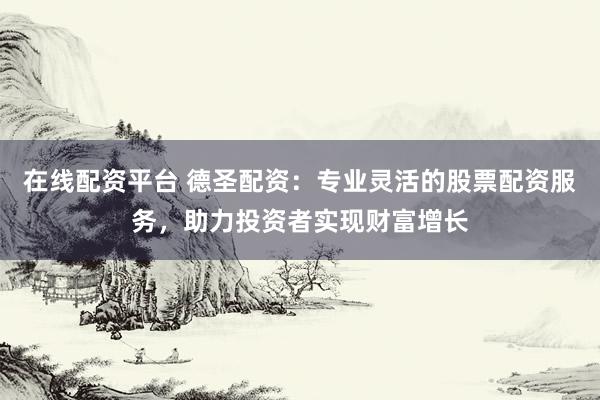 在线配资平台 德圣配资：专业灵活的股票配资服务，助力投资者实现财富增长