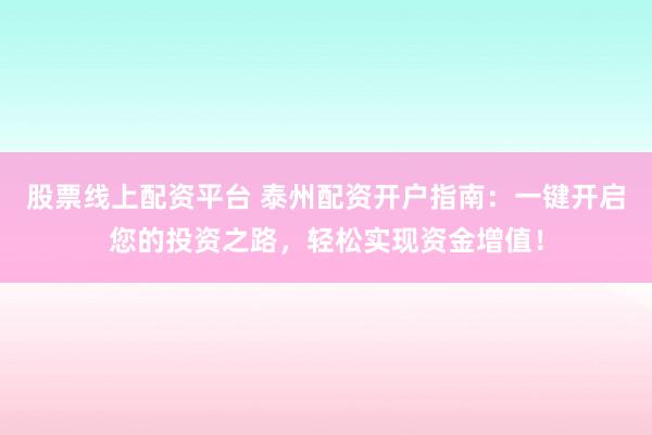 股票线上配资平台 泰州配资开户指南：一键开启您的投资之路，轻松实现资金增值！
