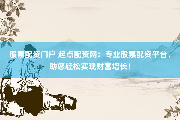 股票配资门户 起点配资网：专业股票配资平台，助您轻松实现财富增长！