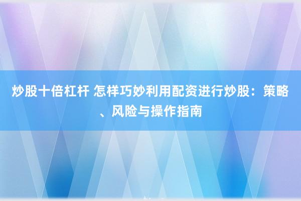 炒股十倍杠杆 怎样巧妙利用配资进行炒股：策略、风险与操作指南