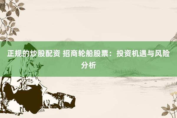 正规的炒股配资 招商轮船股票：投资机遇与风险分析