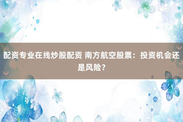 配资专业在线炒股配资 南方航空股票：投资机会还是风险？