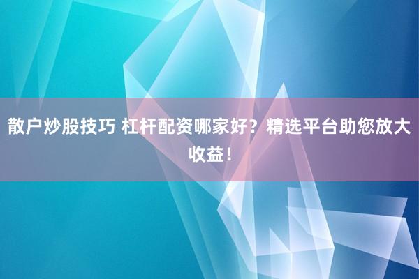 散户炒股技巧 杠杆配资哪家好?精选平台助您放大收益!