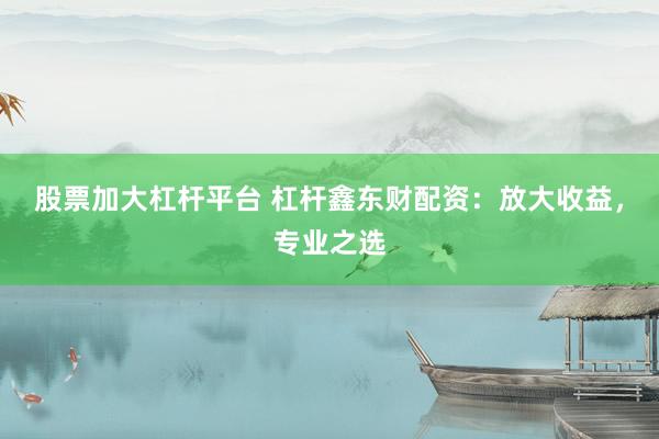 股票加大杠杆平台 杠杆鑫东财配资：放大收益，专业之选