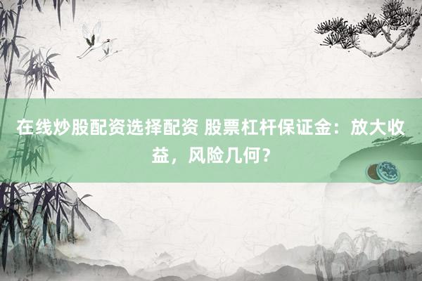 在线炒股配资选择配资 股票杠杆保证金:放大收益,风险几何?