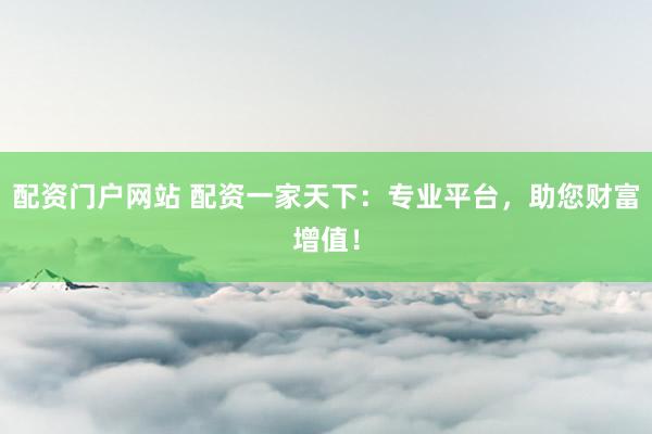 配资门户网站 配资一家天下：专业平台，助您财富增值！