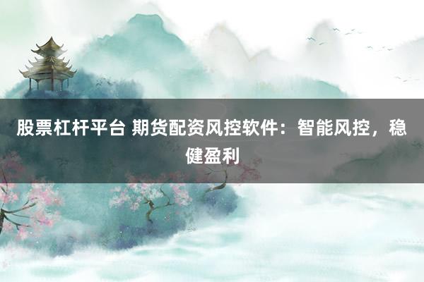 股票杠杆平台 期货配资风控软件：智能风控，稳健盈利