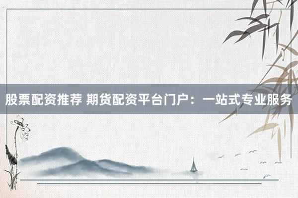 股票配资推荐 期货配资平台门户：一站式专业服务